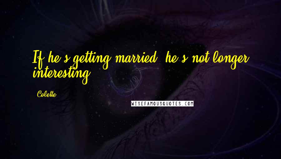 Colette Quotes: If he's getting married, he's not longer interesting.