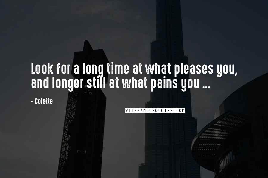 Colette Quotes: Look for a long time at what pleases you, and longer still at what pains you ...