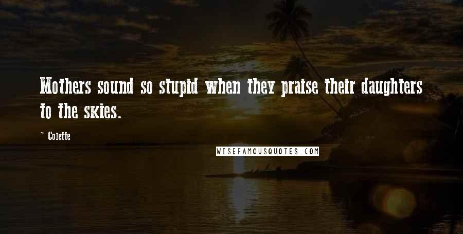Colette Quotes: Mothers sound so stupid when they praise their daughters to the skies.