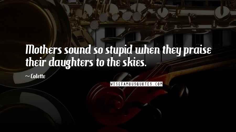 Colette Quotes: Mothers sound so stupid when they praise their daughters to the skies.