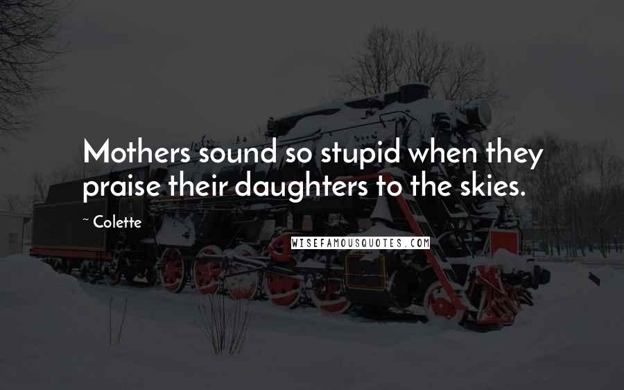 Colette Quotes: Mothers sound so stupid when they praise their daughters to the skies.