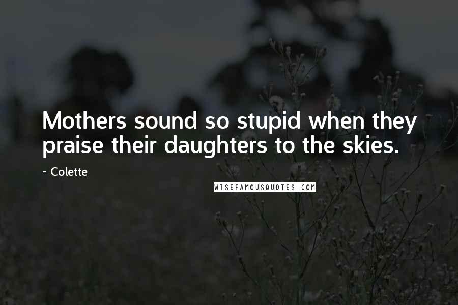 Colette Quotes: Mothers sound so stupid when they praise their daughters to the skies.