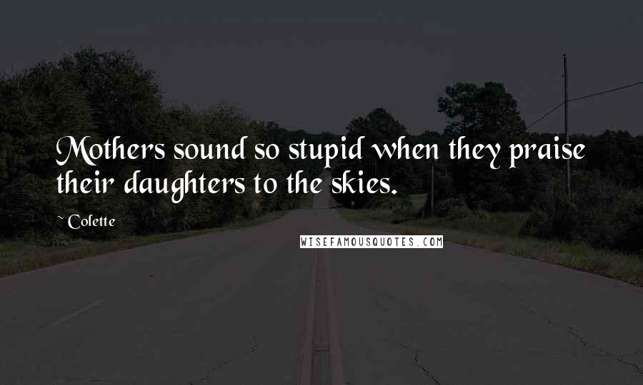 Colette Quotes: Mothers sound so stupid when they praise their daughters to the skies.