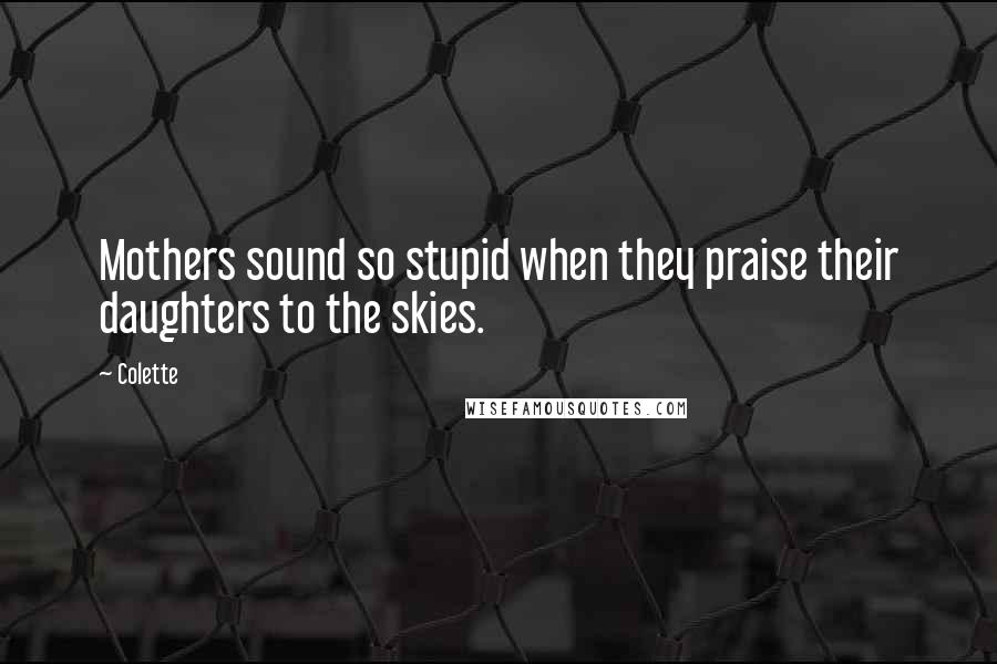 Colette Quotes: Mothers sound so stupid when they praise their daughters to the skies.