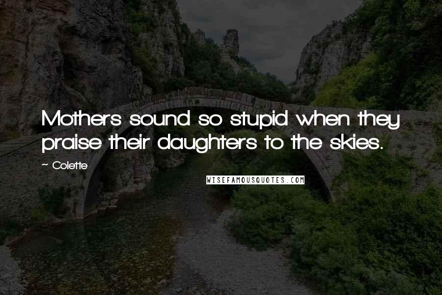 Colette Quotes: Mothers sound so stupid when they praise their daughters to the skies.