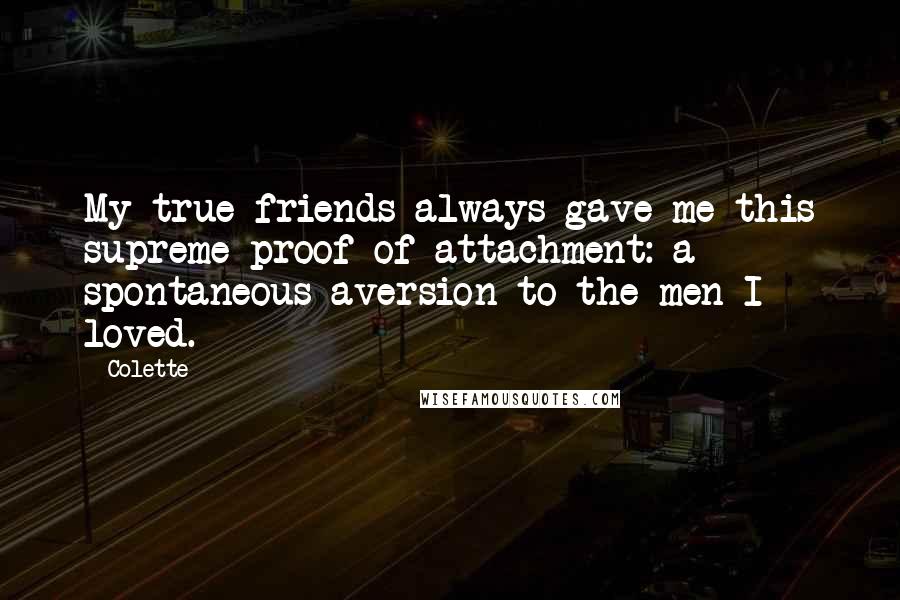 Colette Quotes: My true friends always gave me this supreme proof of attachment: a spontaneous aversion to the men I loved.