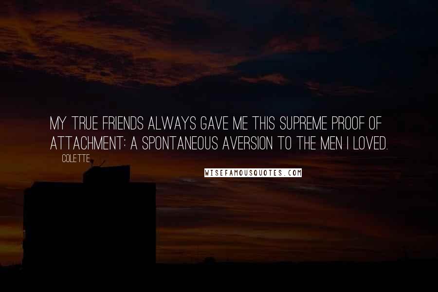 Colette Quotes: My true friends always gave me this supreme proof of attachment: a spontaneous aversion to the men I loved.