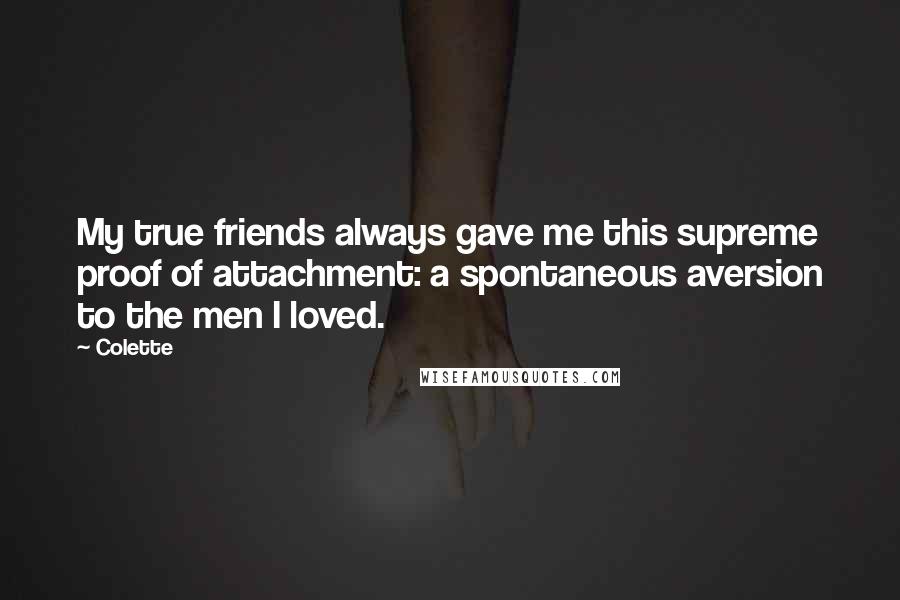 Colette Quotes: My true friends always gave me this supreme proof of attachment: a spontaneous aversion to the men I loved.