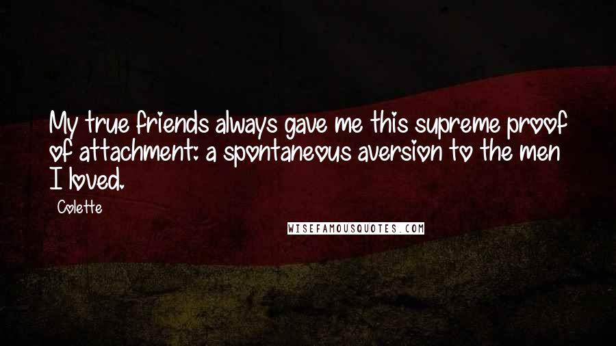 Colette Quotes: My true friends always gave me this supreme proof of attachment: a spontaneous aversion to the men I loved.