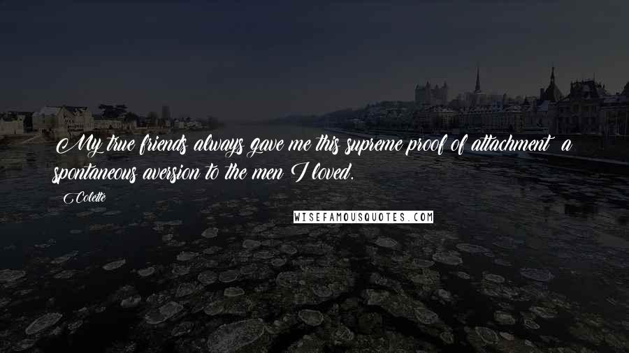 Colette Quotes: My true friends always gave me this supreme proof of attachment: a spontaneous aversion to the men I loved.