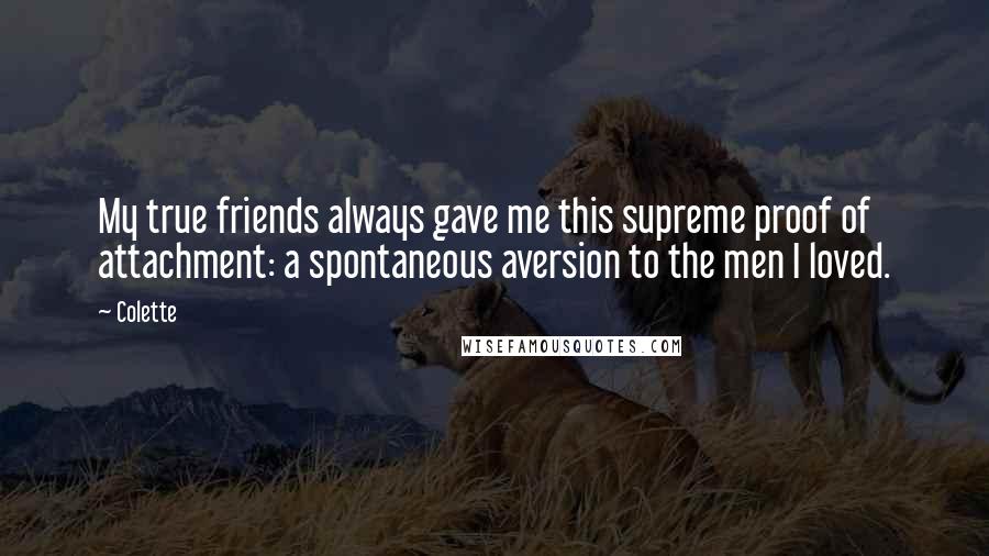 Colette Quotes: My true friends always gave me this supreme proof of attachment: a spontaneous aversion to the men I loved.