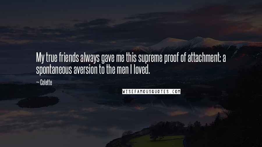 Colette Quotes: My true friends always gave me this supreme proof of attachment: a spontaneous aversion to the men I loved.