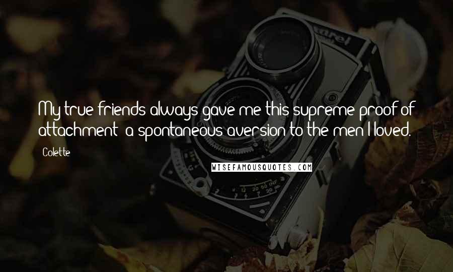 Colette Quotes: My true friends always gave me this supreme proof of attachment: a spontaneous aversion to the men I loved.