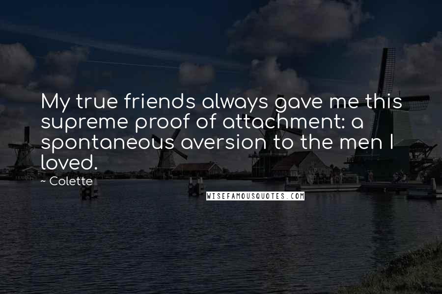 Colette Quotes: My true friends always gave me this supreme proof of attachment: a spontaneous aversion to the men I loved.