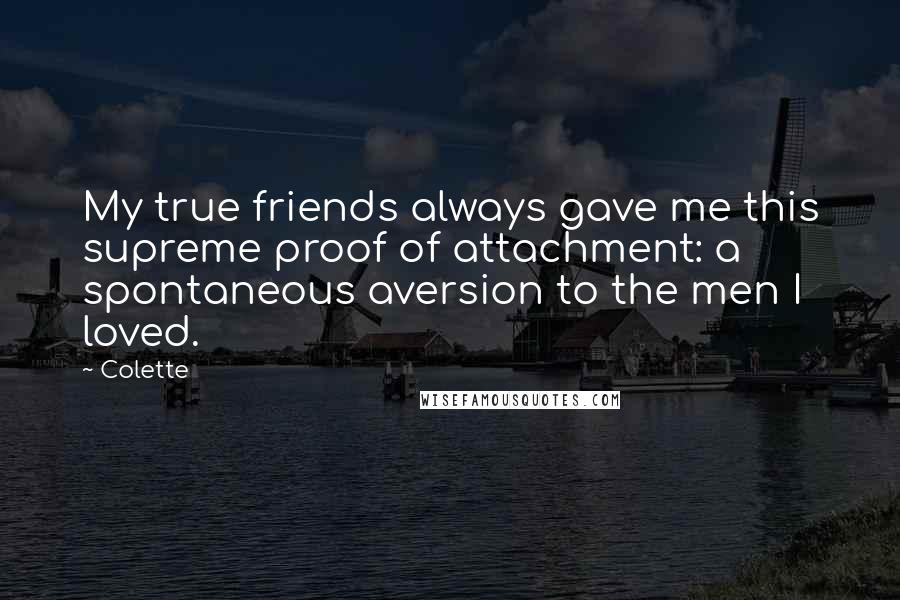 Colette Quotes: My true friends always gave me this supreme proof of attachment: a spontaneous aversion to the men I loved.