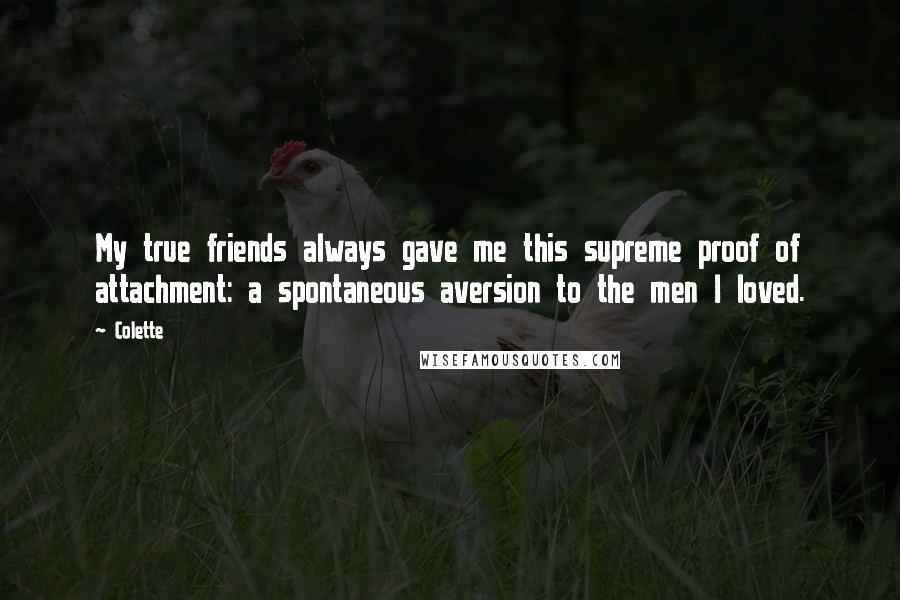 Colette Quotes: My true friends always gave me this supreme proof of attachment: a spontaneous aversion to the men I loved.