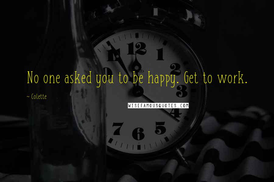 Colette Quotes: No one asked you to be happy. Get to work.