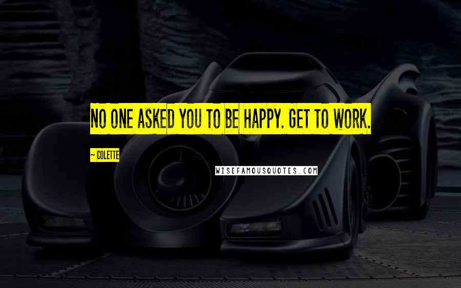 Colette Quotes: No one asked you to be happy. Get to work.
