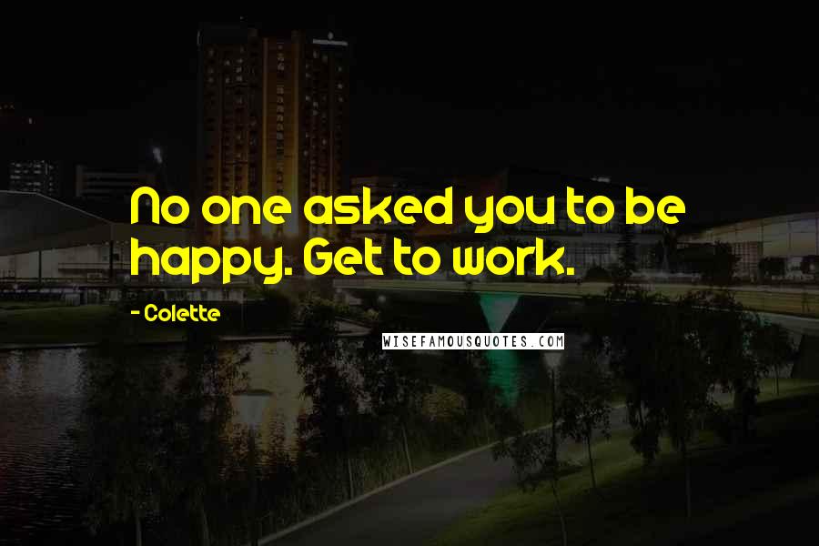 Colette Quotes: No one asked you to be happy. Get to work.