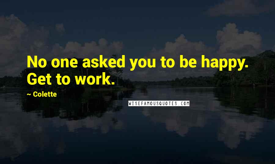 Colette Quotes: No one asked you to be happy. Get to work.