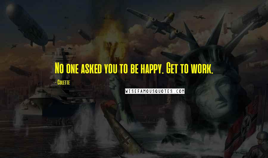 Colette Quotes: No one asked you to be happy. Get to work.