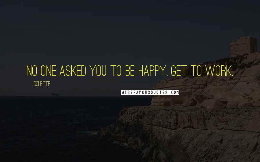 Colette Quotes: No one asked you to be happy. Get to work.