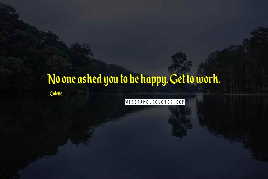 Colette Quotes: No one asked you to be happy. Get to work.