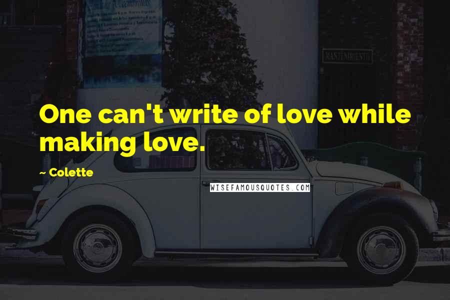 Colette Quotes: One can't write of love while making love.