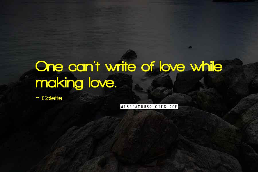 Colette Quotes: One can't write of love while making love.