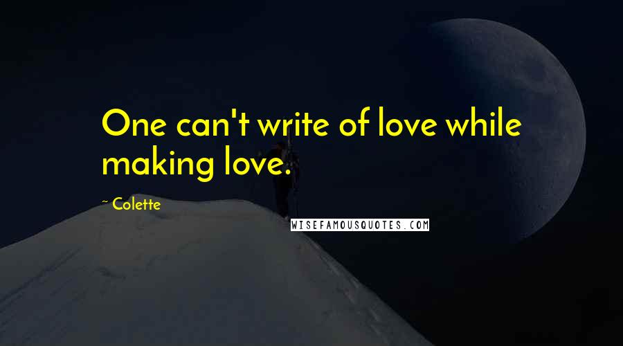 Colette Quotes: One can't write of love while making love.