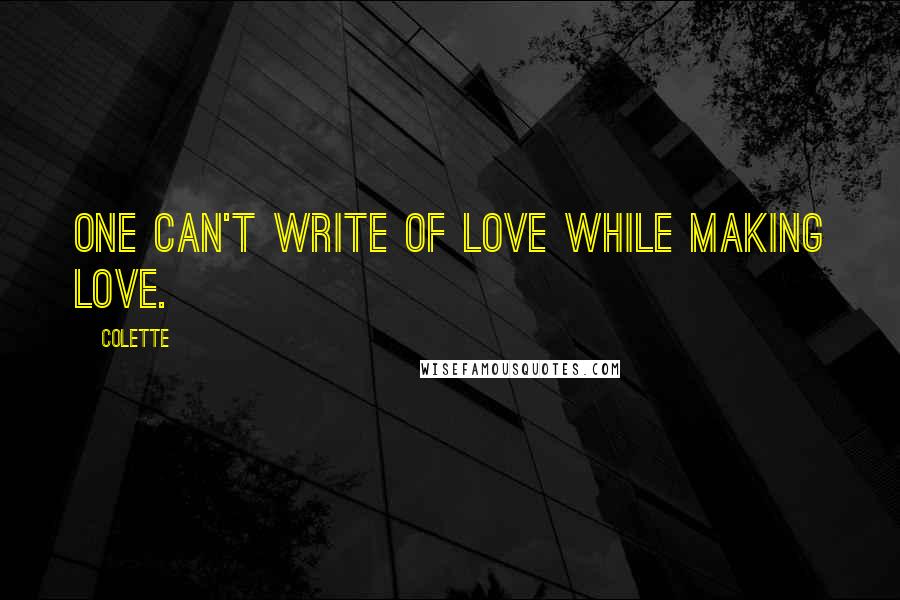 Colette Quotes: One can't write of love while making love.