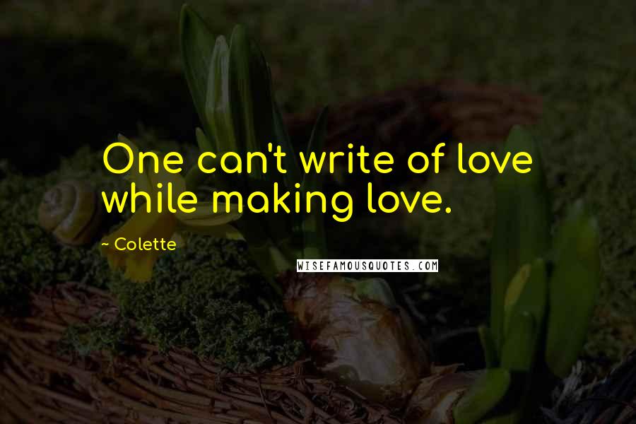 Colette Quotes: One can't write of love while making love.