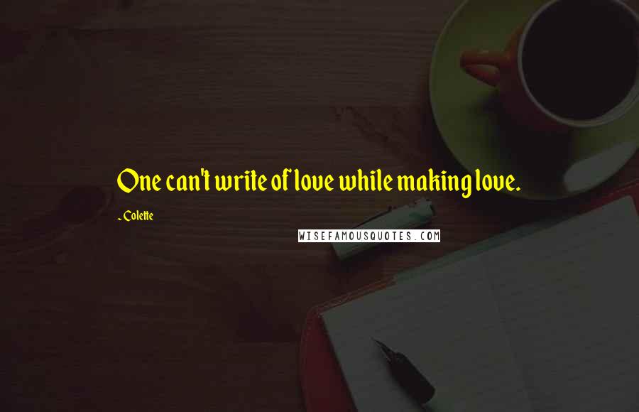 Colette Quotes: One can't write of love while making love.