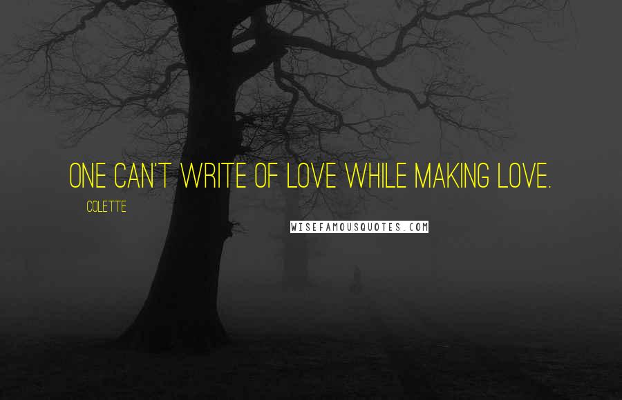 Colette Quotes: One can't write of love while making love.