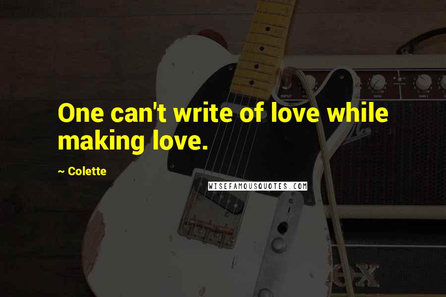 Colette Quotes: One can't write of love while making love.