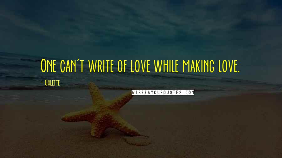 Colette Quotes: One can't write of love while making love.