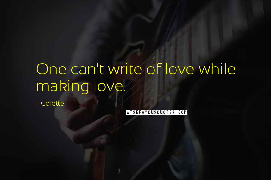 Colette Quotes: One can't write of love while making love.