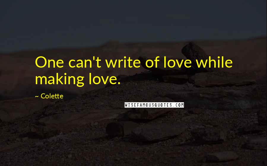 Colette Quotes: One can't write of love while making love.