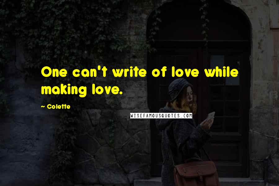 Colette Quotes: One can't write of love while making love.