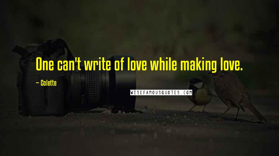 Colette Quotes: One can't write of love while making love.