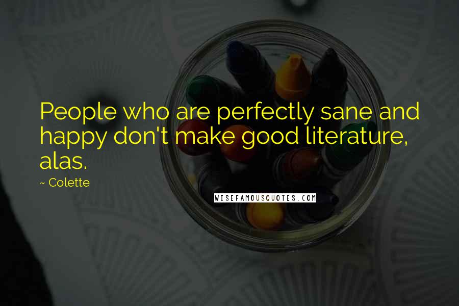 Colette Quotes: People who are perfectly sane and happy don't make good literature, alas.