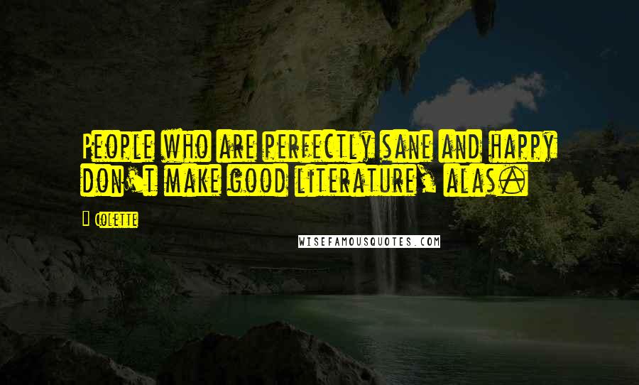 Colette Quotes: People who are perfectly sane and happy don't make good literature, alas.