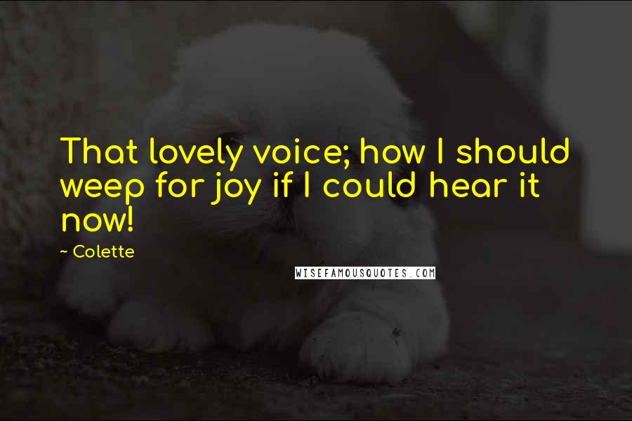 Colette Quotes: That lovely voice; how I should weep for joy if I could hear it now!