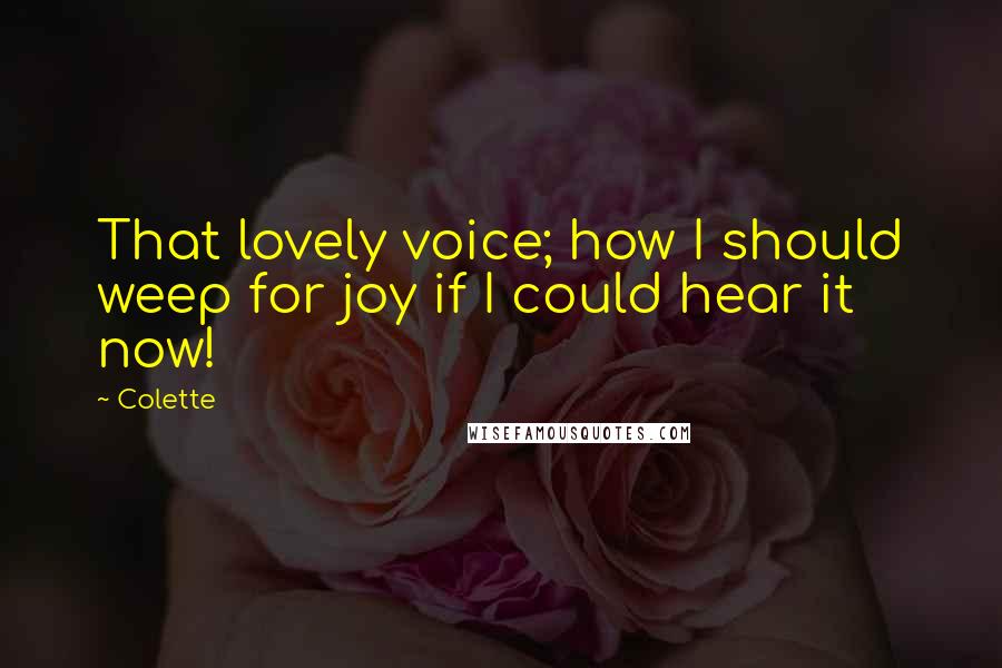Colette Quotes: That lovely voice; how I should weep for joy if I could hear it now!