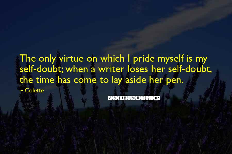 Colette Quotes: The only virtue on which I pride myself is my self-doubt; when a writer loses her self-doubt, the time has come to lay aside her pen.