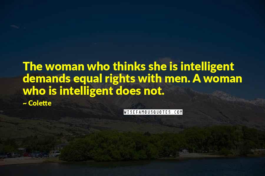 Colette Quotes: The woman who thinks she is intelligent demands equal rights with men. A woman who is intelligent does not.