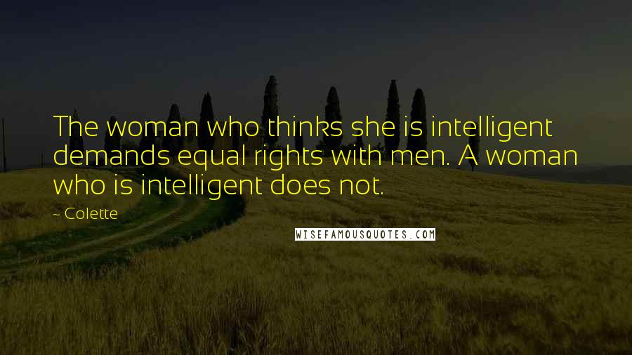 Colette Quotes: The woman who thinks she is intelligent demands equal rights with men. A woman who is intelligent does not.