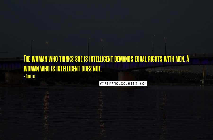 Colette Quotes: The woman who thinks she is intelligent demands equal rights with men. A woman who is intelligent does not.