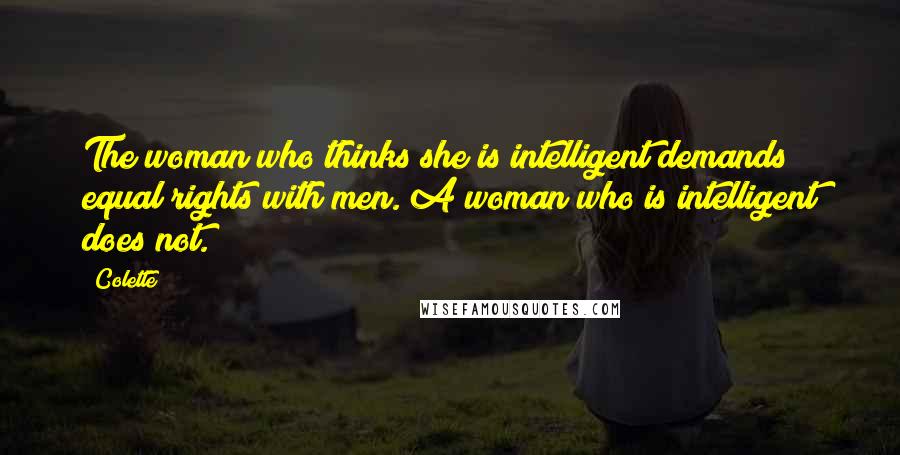 Colette Quotes: The woman who thinks she is intelligent demands equal rights with men. A woman who is intelligent does not.