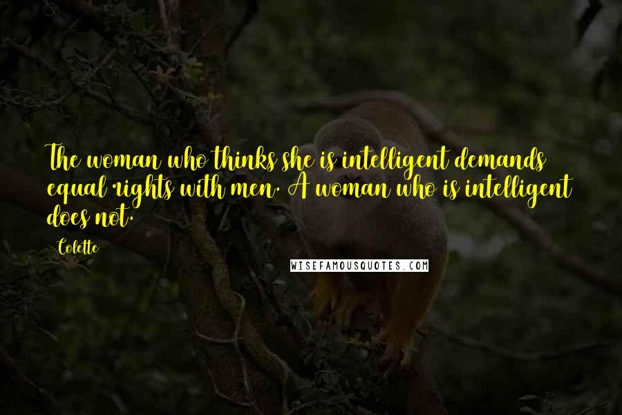 Colette Quotes: The woman who thinks she is intelligent demands equal rights with men. A woman who is intelligent does not.